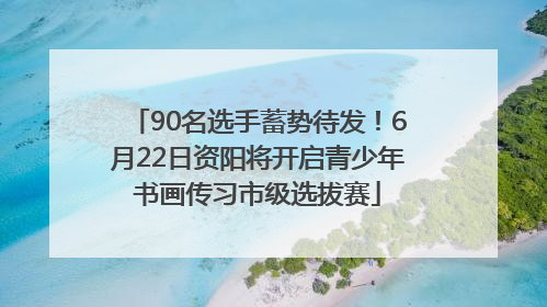 90名选手蓄势待发！6月22日资阳将开启青少年书画传习市级选拔赛