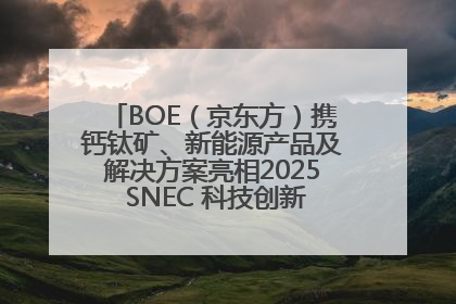 BOE（京东方）携钙钛矿、新能源产品及解决方案亮相2025 SNEC 科技创新赋能行业绿色发展