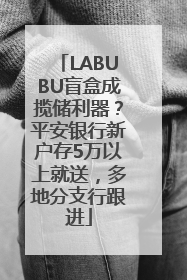 LABUBU盲盒成揽储利器？平安银行新户存5万以上就送，多地分支行跟进