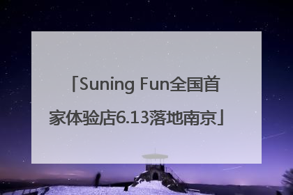 Suning Fun全国首家体验店6.13落地南京